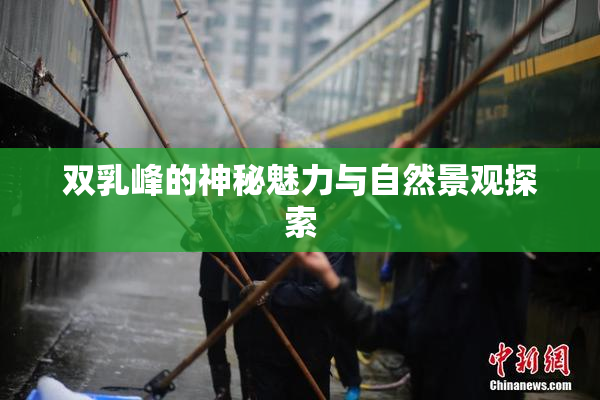 双乳峰的神秘魅力与自然景观探索