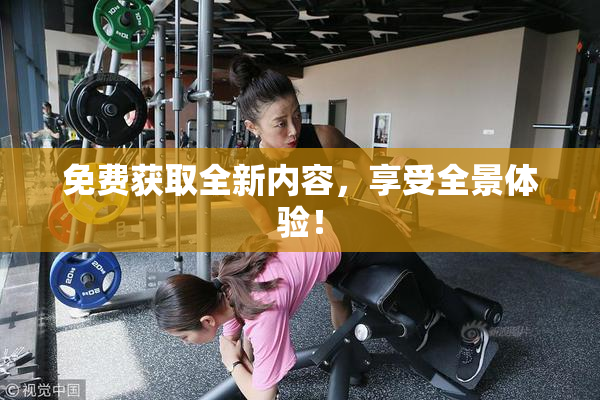 免费获取全新内容，享受全景体验！