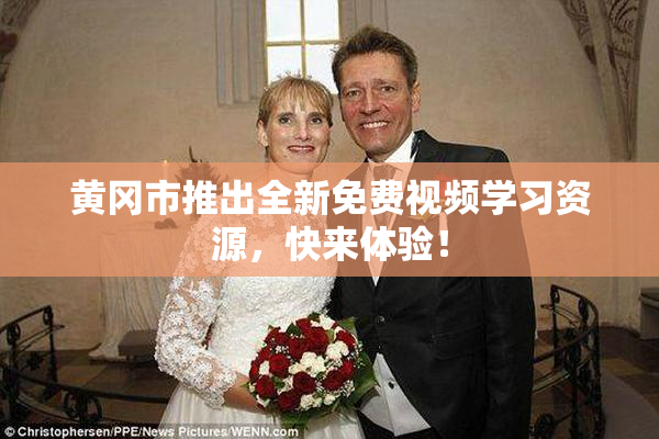 黄冈市推出全新免费视频学习资源，快来体验！