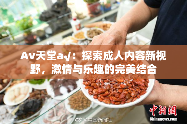 Av天堂a√：探索成人内容新视野，激情与乐趣的完美结合