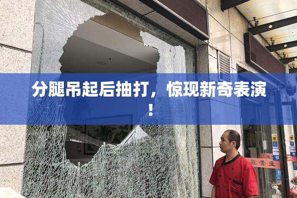 分腿吊起后抽打，惊现新奇表演！