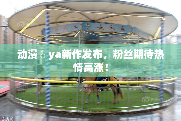 动漫♂ya新作发布，粉丝期待热情高涨！