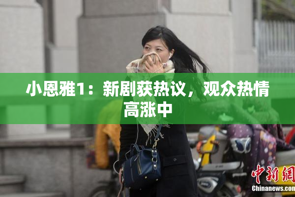 小恩雅1：新剧获热议，观众热情高涨中