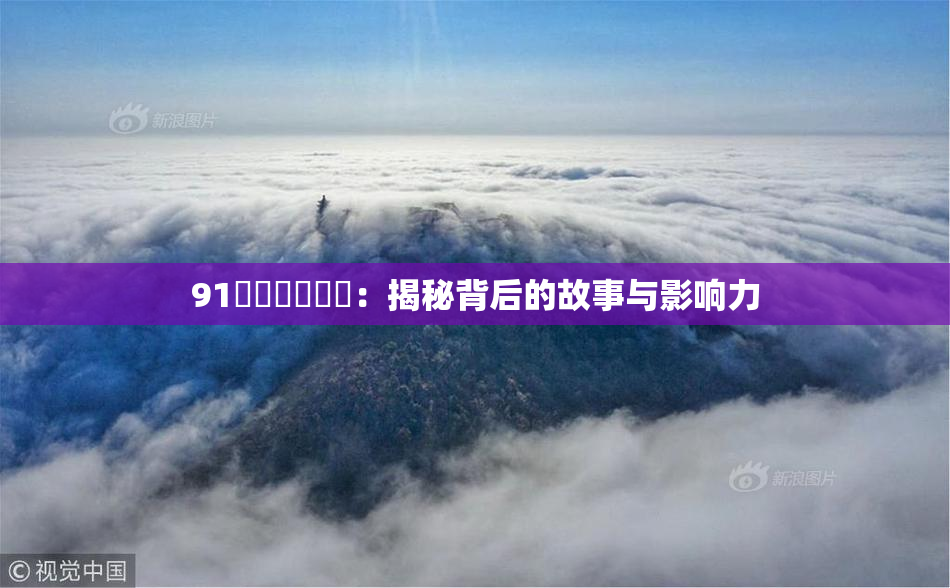 91❌‌❌‌❌‌：揭秘背后的故事与影响力