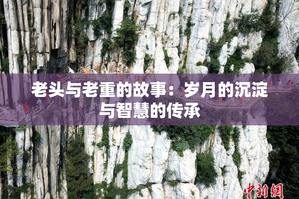 老头与老重的故事：岁月的沉淀与智慧的传承