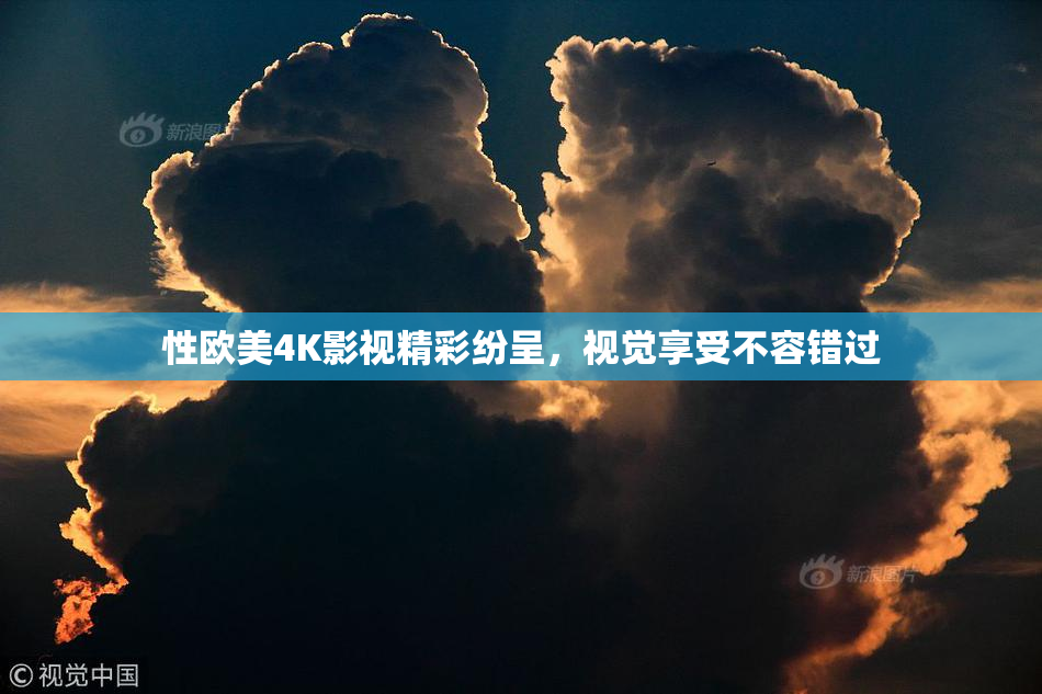性欧美4K影视精彩纷呈，视觉享受不容错过
