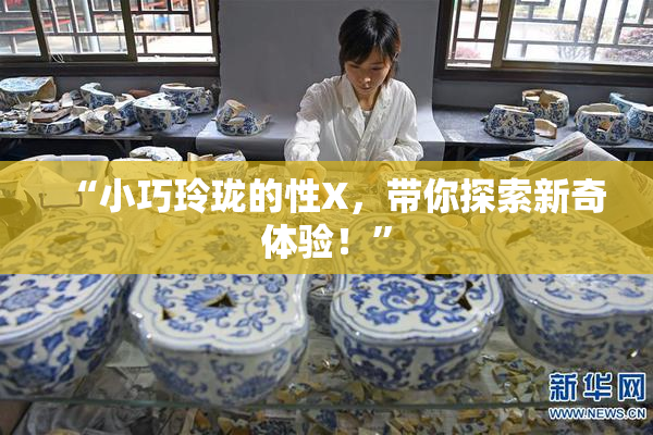 “小巧玲珑的性X，带你探索新奇体验！”