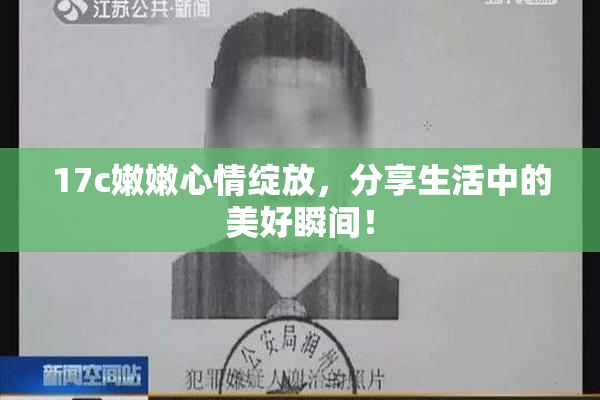 17c嫩嫩心情绽放，分享生活中的美好瞬间！