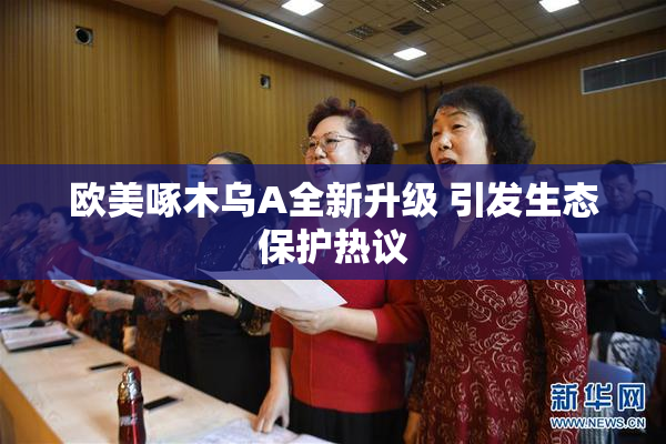 欧美啄木乌A全新升级 引发生态保护热议