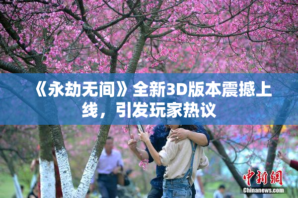 《永劫无间》全新3D版本震撼上线，引发玩家热议