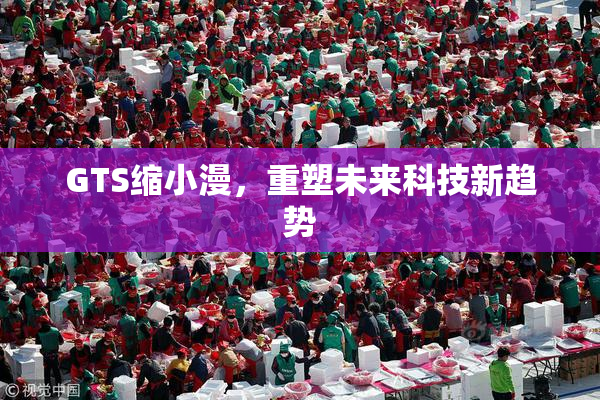 GTS缩小漫，重塑未来科技新趋势