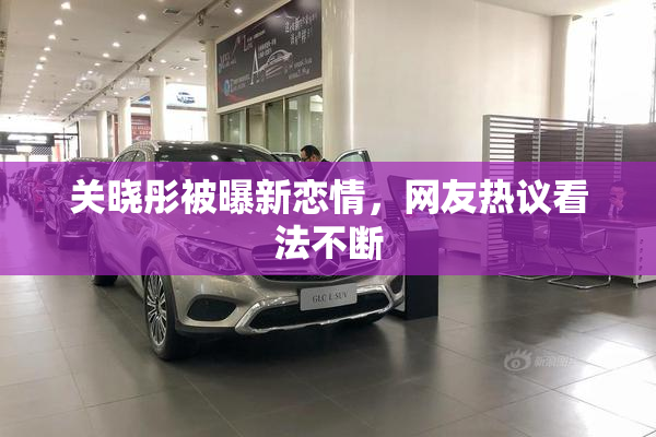 关晓彤被曝新恋情，网友热议看法不断
