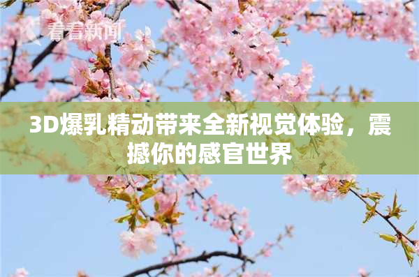 3D爆乳精动带来全新视觉体验，震撼你的感官世界