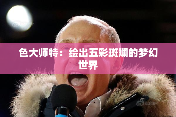 色大师特：绘出五彩斑斓的梦幻世界