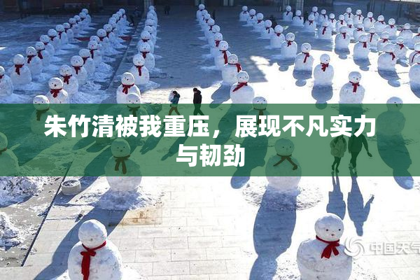 朱竹清被我重压，展现不凡实力与韧劲