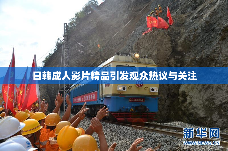 日韩成人影片精品引发观众热议与关注