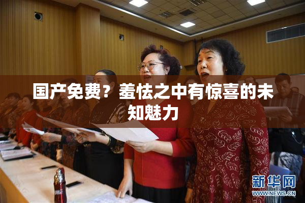国产免费？羞怯之中有惊喜的未知魅力