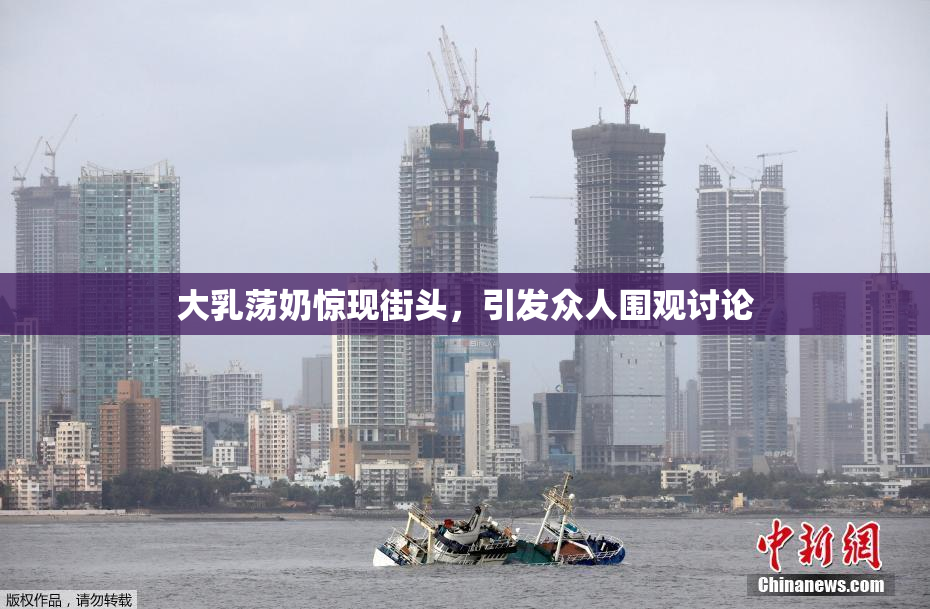 大乳荡奶惊现街头，引发众人围观讨论