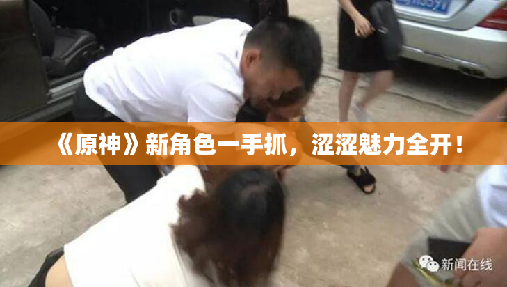《原神》新角色一手抓，涩涩魅力全开！