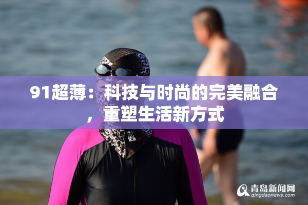 91超薄：科技与时尚的完美融合，重塑生活新方式