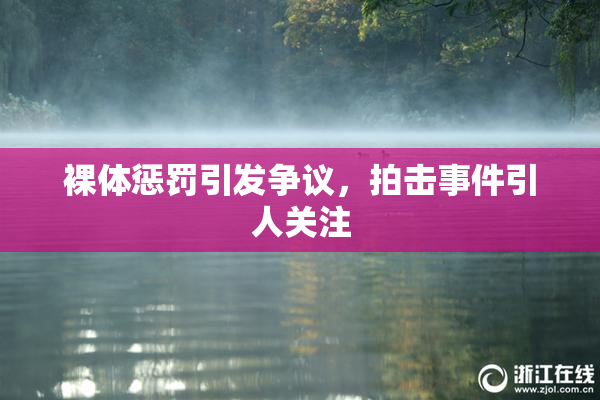 裸体惩罚引发争议，拍击事件引人关注