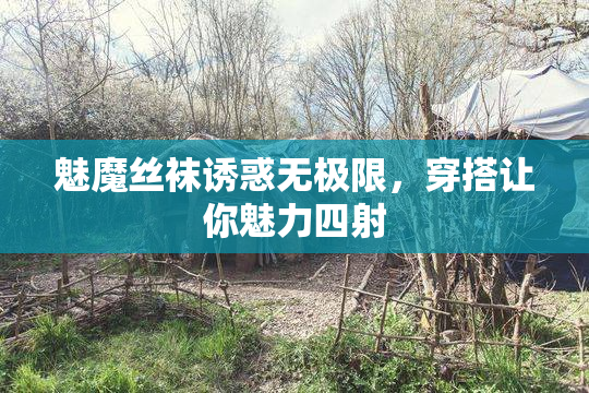 魅魔丝袜诱惑无极限，穿搭让你魅力四射
