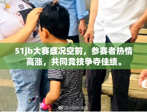 51jb大赛盛况空前，参赛者热情高涨，共同竞技争夺佳绩。