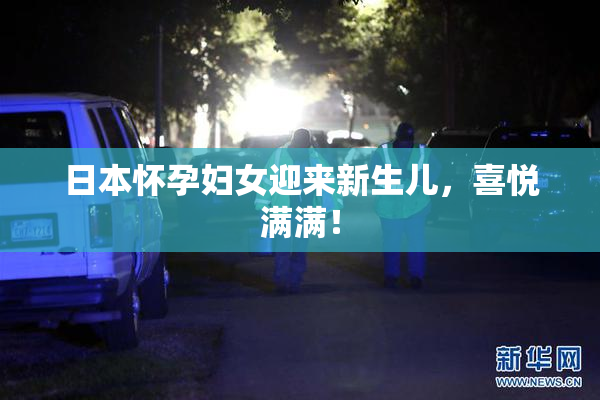 日本怀孕妇女迎来新生儿，喜悦满满！