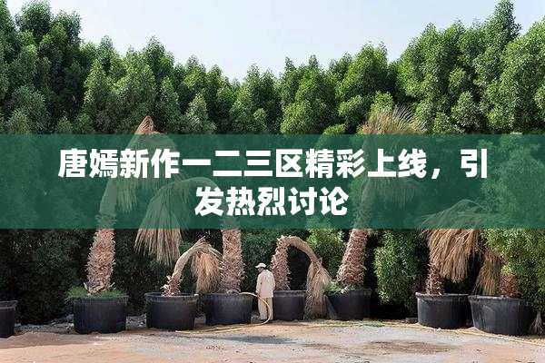 唐嫣新作一二三区精彩上线，引发热烈讨论