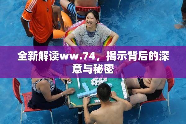 全新解读ww.74，揭示背后的深意与秘密