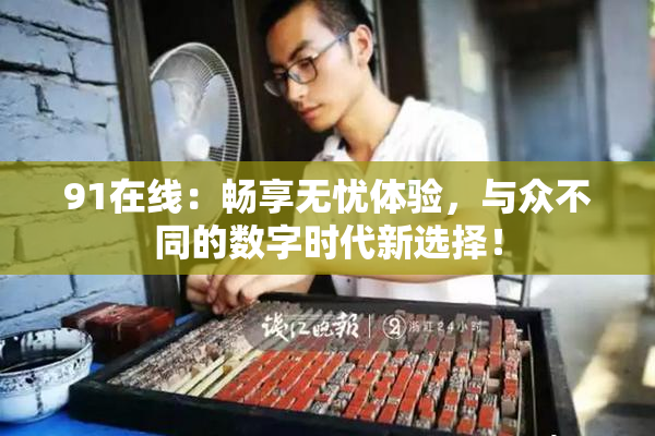 91在线：畅享无忧体验，与众不同的数字时代新选择！