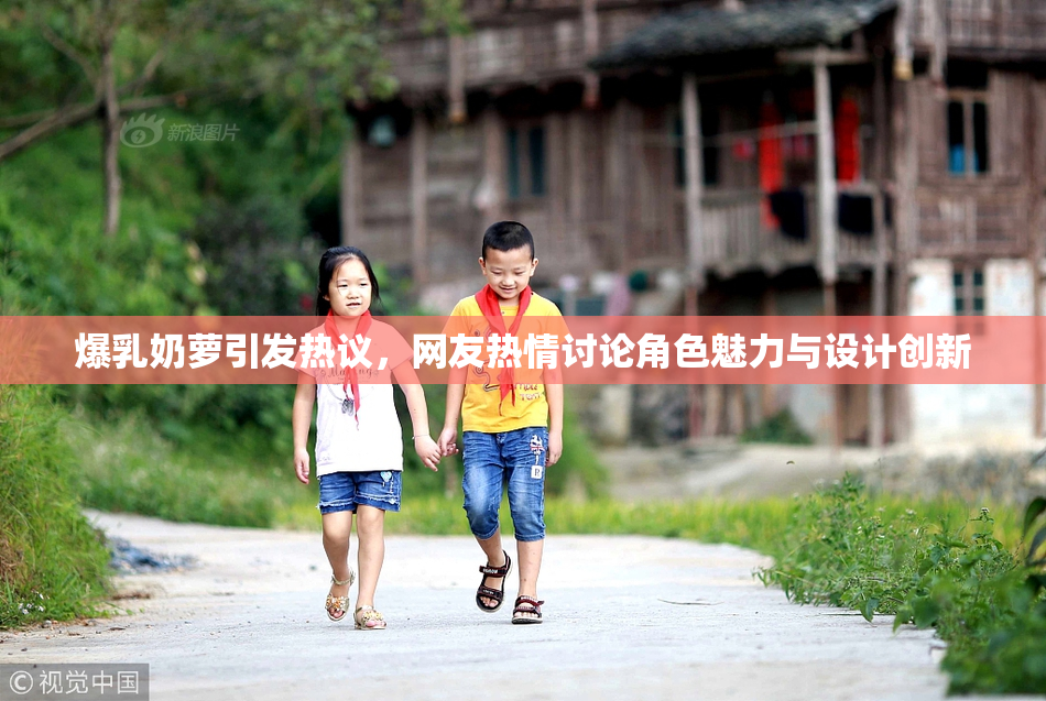爆乳奶萝引发热议，网友热情讨论角色魅力与设计创新