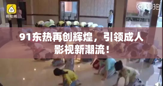 91东热再创辉煌，引领成人影视新潮流！
