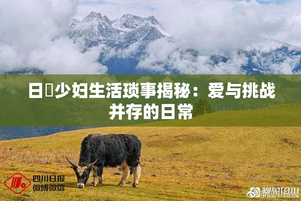日夲少妇生活琐事揭秘：爱与挑战并存的日常