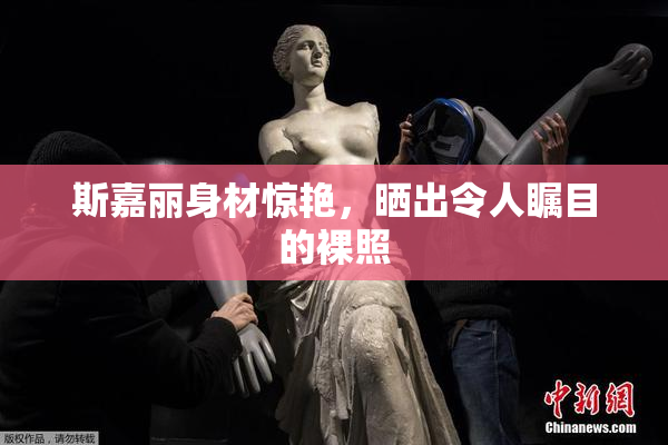 斯嘉丽身材惊艳，晒出令人瞩目的裸照