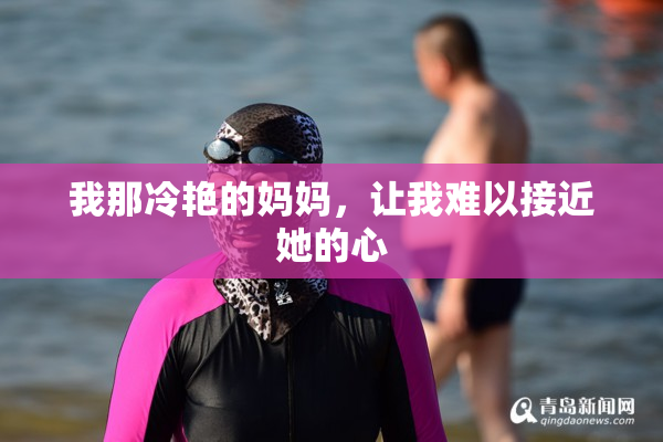 我那冷艳的妈妈，让我难以接近她的心