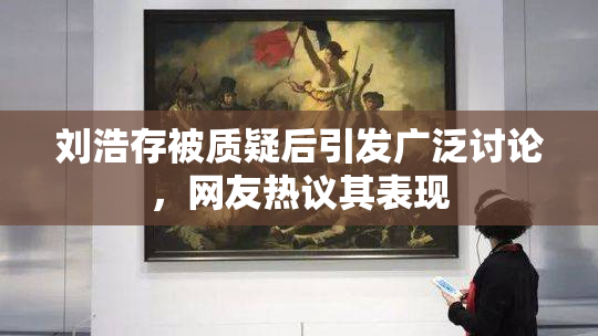 刘浩存被质疑后引发广泛讨论，网友热议其表现