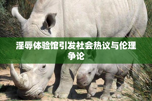 淫辱体验馆引发社会热议与伦理争论
