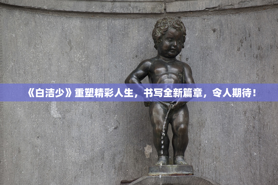 《白洁少》重塑精彩人生，书写全新篇章，令人期待！