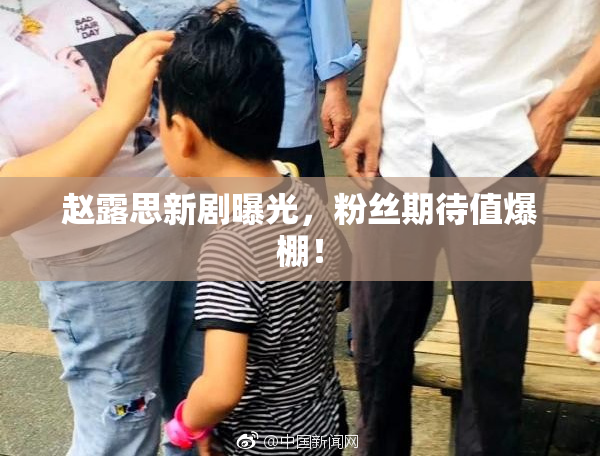 赵露思新剧曝光，粉丝期待值爆棚！