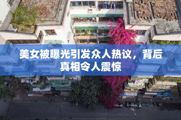 美女被曝光引发众人热议，背后真相令人震惊