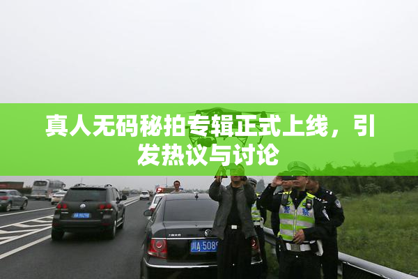 真人无码秘拍专辑正式上线，引发热议与讨论