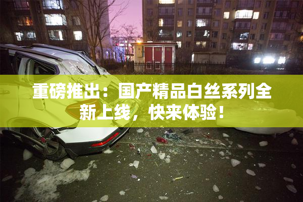 重磅推出：国产精品白丝系列全新上线，快来体验！