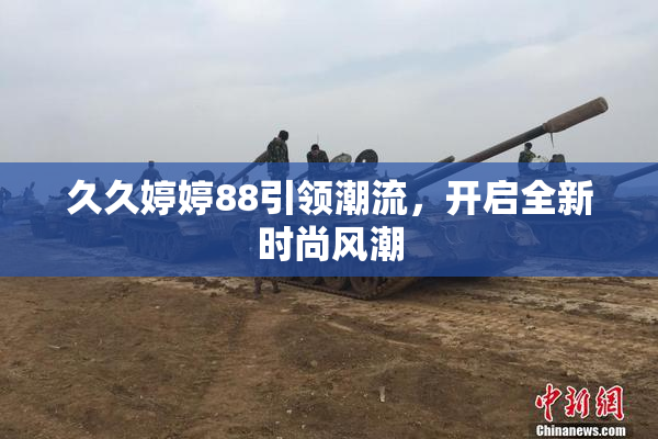 久久婷婷88引领潮流，开启全新时尚风潮