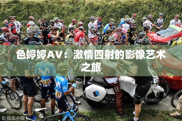 色婷婷AV：激情四射的影像艺术之旅