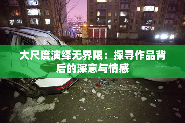大尺度演绎无界限：探寻作品背后的深意与情感