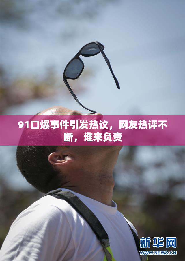 91口爆事件引发热议，网友热评不断，谁来负责