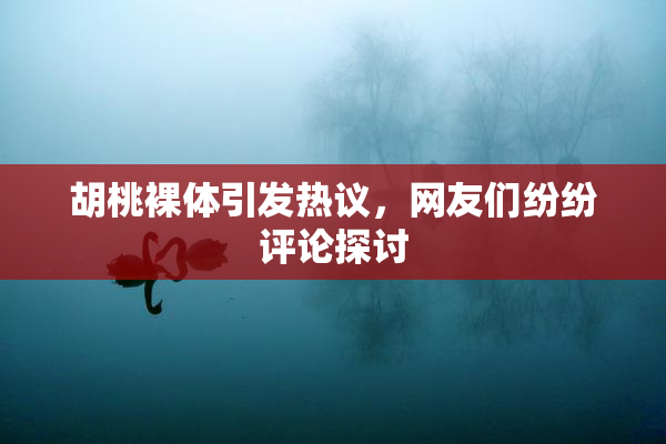 胡桃裸体引发热议，网友们纷纷评论探讨