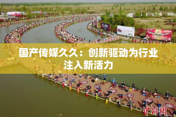 国产传媒久久：创新驱动为行业注入新活力