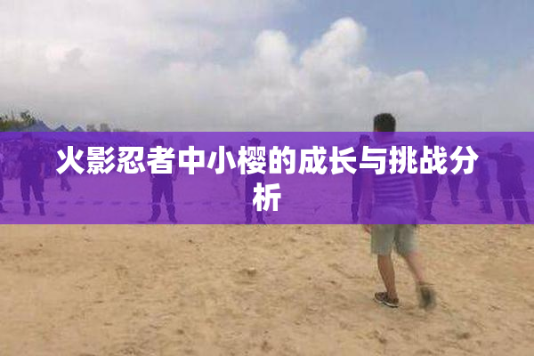 火影忍者中小樱的成长与挑战分析